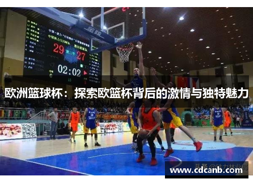 欧洲篮球杯：探索欧篮杯背后的激情与独特魅力