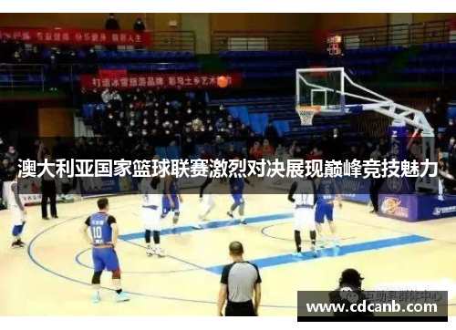 澳大利亚国家篮球联赛激烈对决展现巅峰竞技魅力