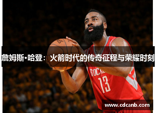 詹姆斯·哈登：火箭时代的传奇征程与荣耀时刻