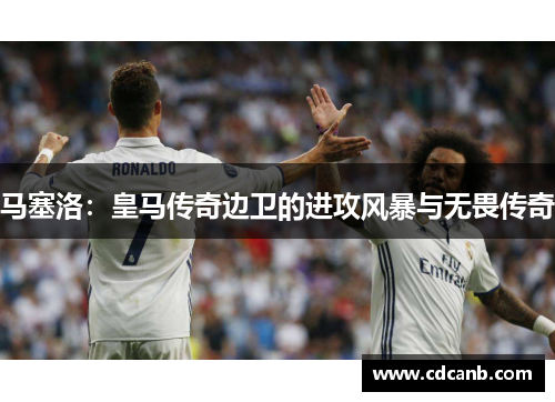 马塞洛：皇马传奇边卫的进攻风暴与无畏传奇