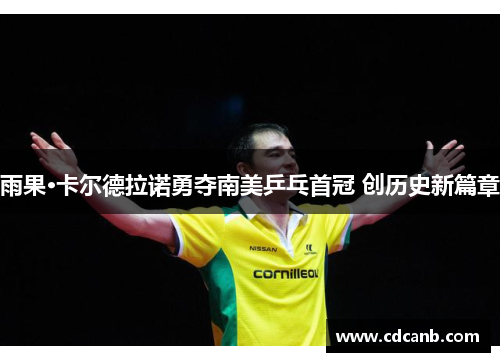 雨果·卡尔德拉诺勇夺南美乒乓首冠 创历史新篇章