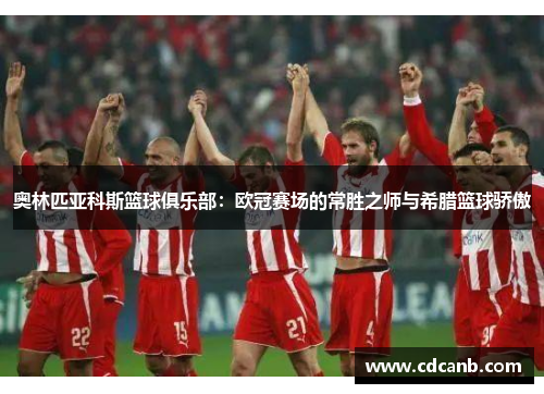 奥林匹亚科斯篮球俱乐部：欧冠赛场的常胜之师与希腊篮球骄傲