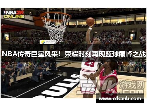 NBA传奇巨星风采！荣耀时刻再现篮球巅峰之战