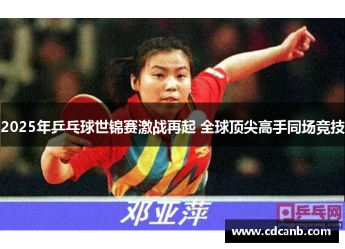 2025年乒乓球世锦赛激战再起 全球顶尖高手同场竞技