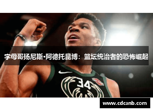 字母哥扬尼斯·阿德托昆博：篮坛统治者的恐怖崛起