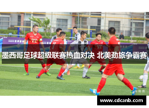 墨西哥足球超级联赛热血对决 北美劲旅争霸赛