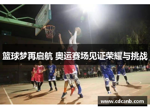 篮球梦再启航 奥运赛场见证荣耀与挑战