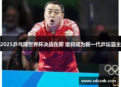 2025乒乓球世界杯决战在即 谁将成为新一代乒坛霸主