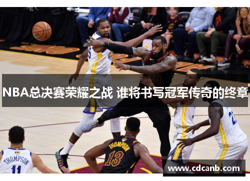 NBA总决赛荣耀之战 谁将书写冠军传奇的终章