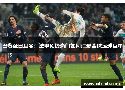 巴黎圣日耳曼：法甲顶级豪门如何汇聚全球足球巨星