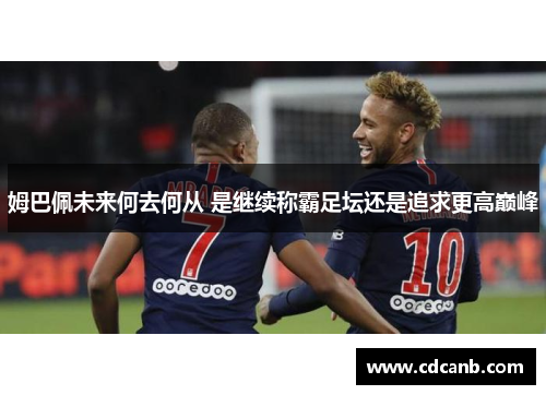 姆巴佩未来何去何从 是继续称霸足坛还是追求更高巅峰