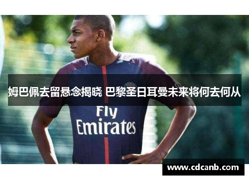 姆巴佩去留悬念揭晓 巴黎圣日耳曼未来将何去何从