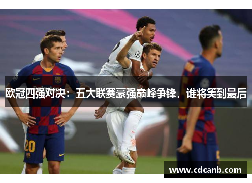 欧冠四强对决：五大联赛豪强巅峰争锋，谁将笑到最后