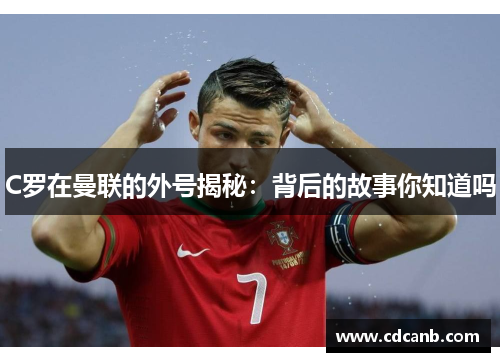 C罗在曼联的外号揭秘：背后的故事你知道吗