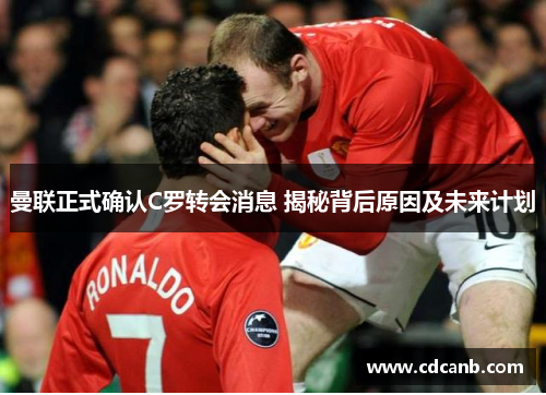曼联正式确认C罗转会消息 揭秘背后原因及未来计划
