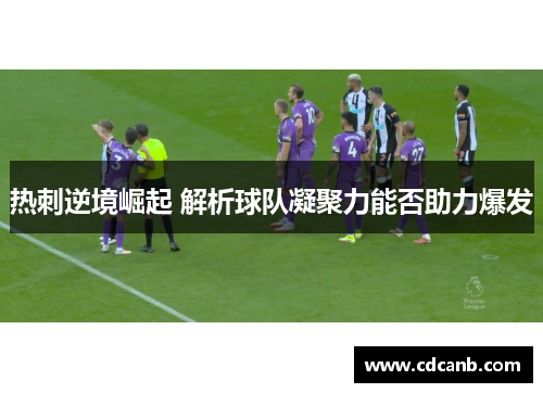 热刺逆境崛起 解析球队凝聚力能否助力爆发