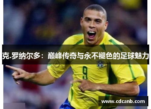 克.罗纳尔多：巅峰传奇与永不褪色的足球魅力
