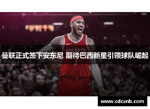 曼联正式签下安东尼 期待巴西新星引领球队崛起